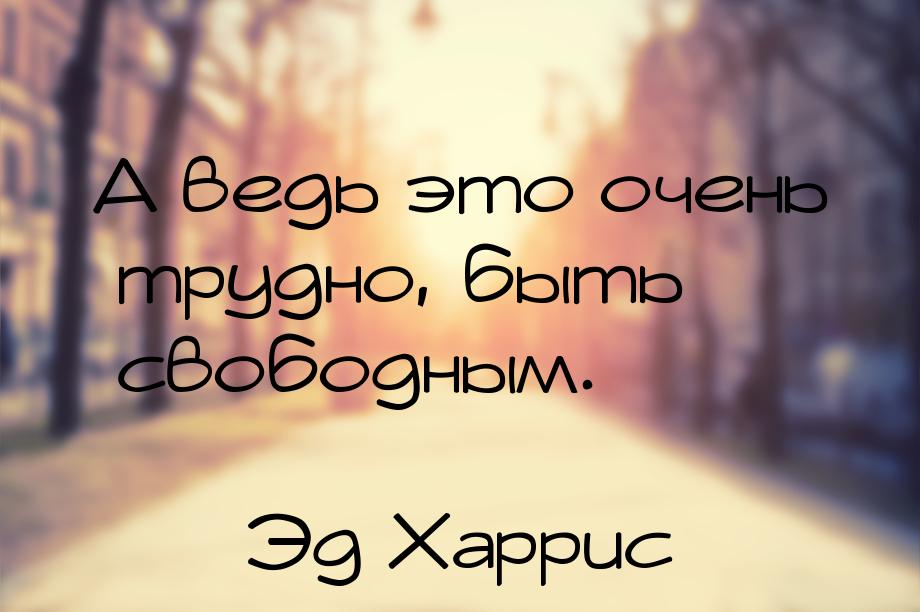 А ведь это очень трудно, быть свободным.