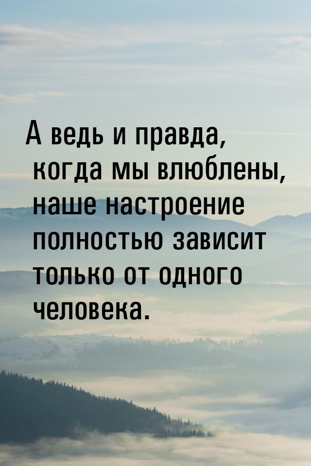 А ведь и правда, когда мы влюблены, наше настроение полностью зависит только от одного чел