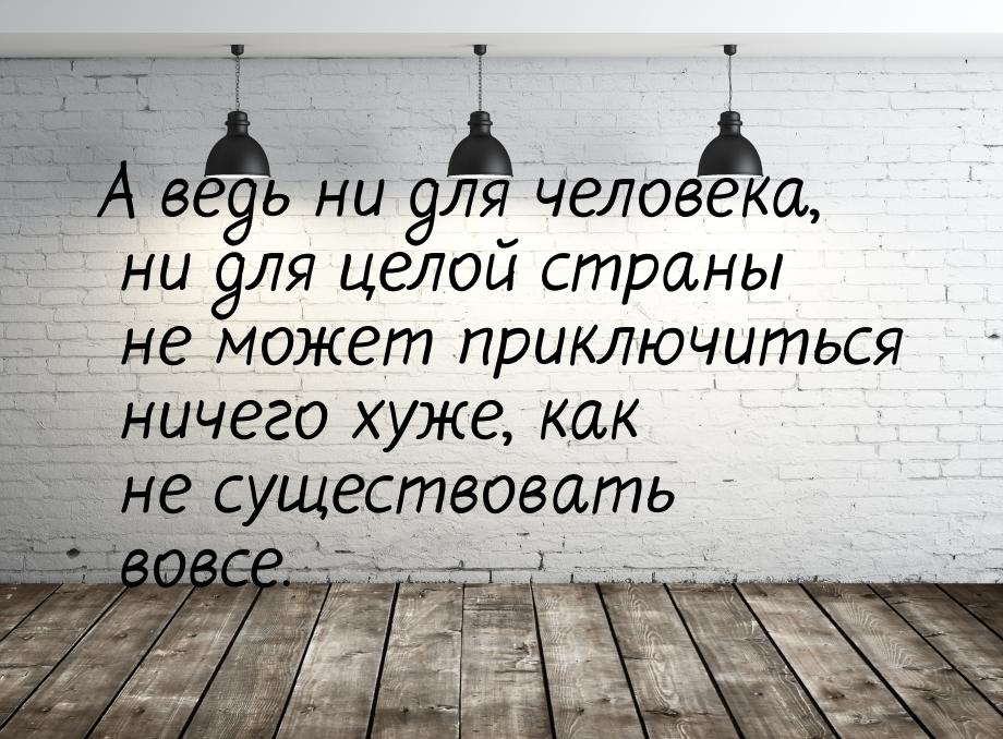 А ведь ни для человека, ни для целой страны не может приключиться ничего хуже, как не суще