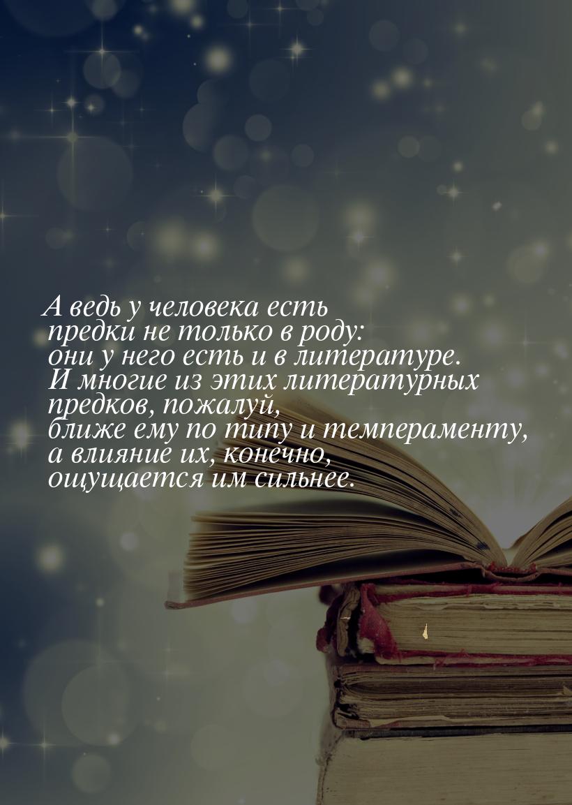 А ведь у человека есть предки не только в роду: они у него есть и в литературе. И многие и