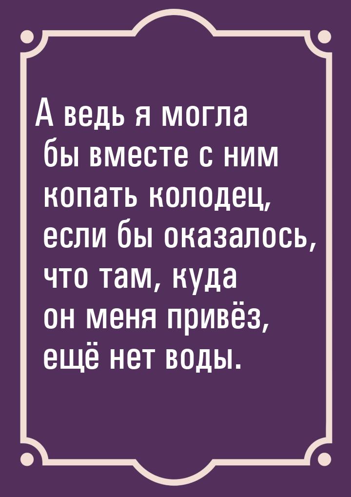 А ведь я могла бы вместе с ним копать колодец, если бы оказалось, что там, куда он меня пр