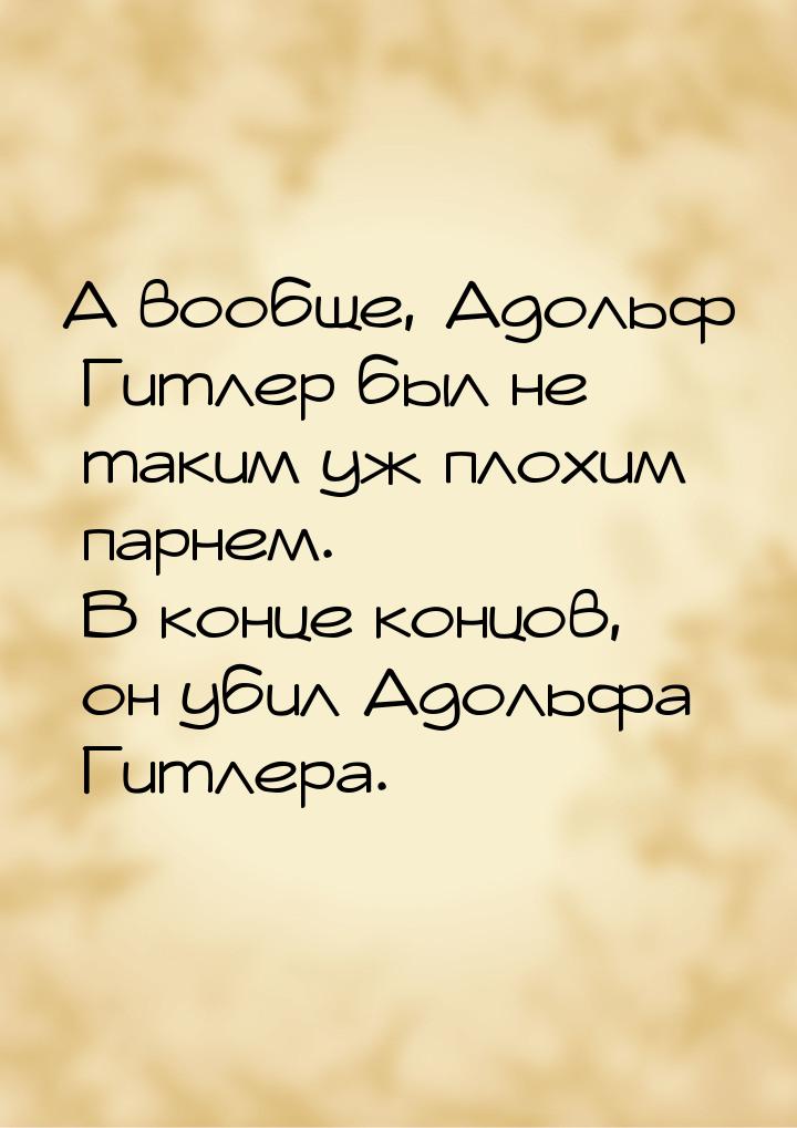 А вообще, Адольф Гитлер был не таким уж плохим парнем. В конце концов, он убил Адольфа Гит