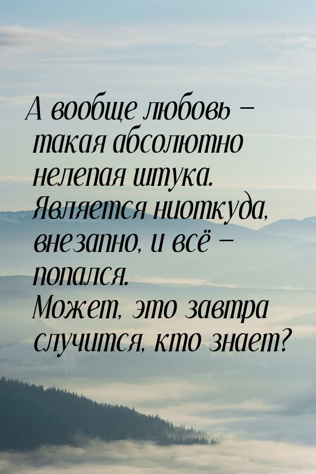 А вообще любовь  такая абсолютно нелепая штука. Является ниоткуда, внезапно, и всё 