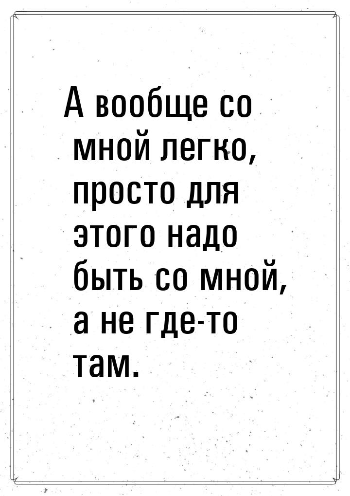 А вообще со мной легко, просто для этого надо быть со мной, а не где-то там.