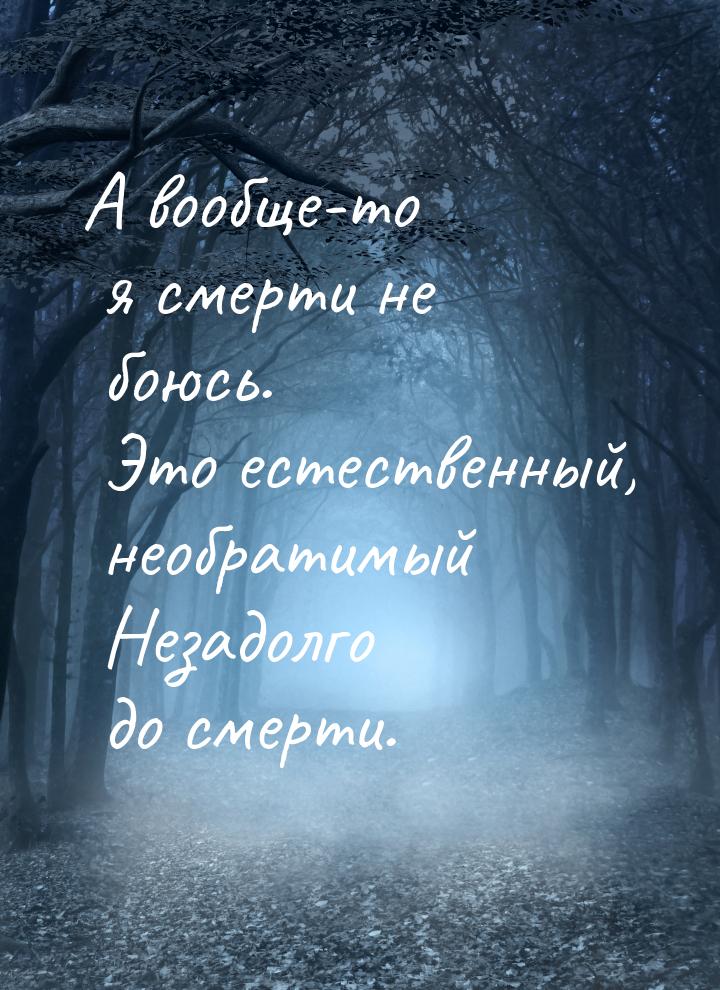 А вообще-то я смерти не боюсь. Это естественный, необратимый Незадолго до смерти.