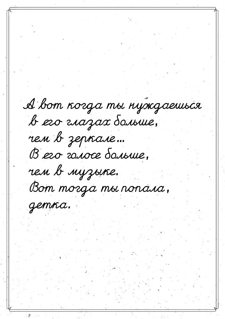 А вот когда ты нуждаешься в его глазах больше, чем в зеркале... В его голосе больше, чем в