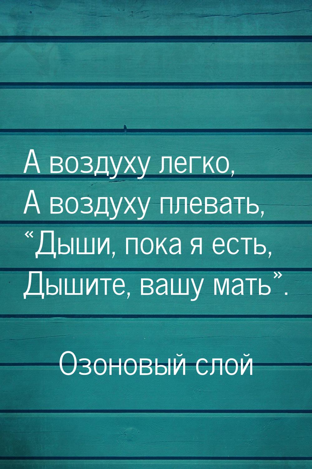 А воздуху легко, А воздуху плевать, Дыши, пока я есть, Дышите, вашу мать.