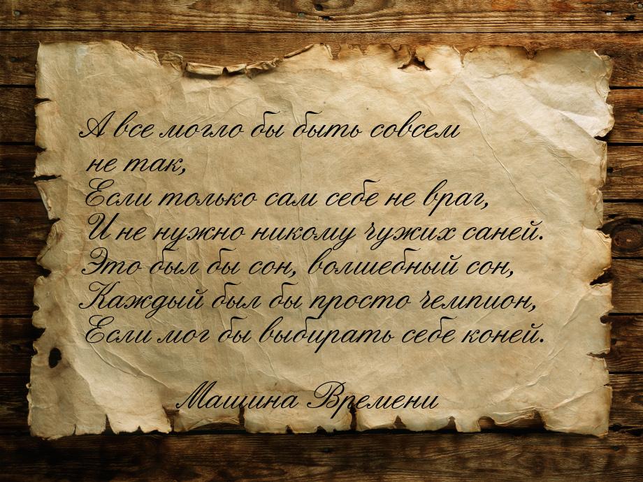 А все могло бы быть совсем не так, Если только сам себе не враг, И не нужно никому чужих с