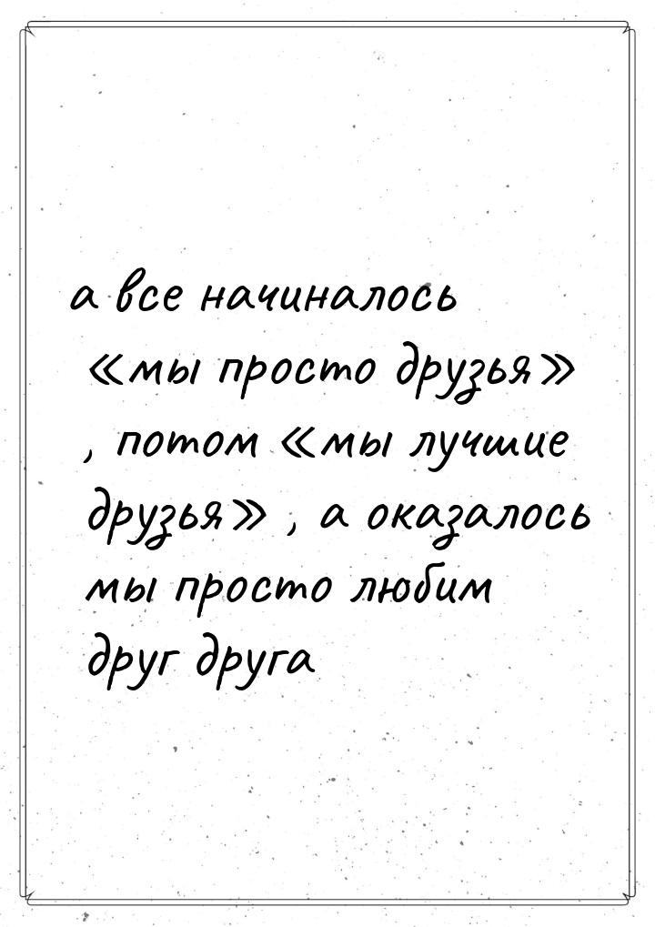 а все начиналось мы просто друзья , потом мы лучшие друзья , а