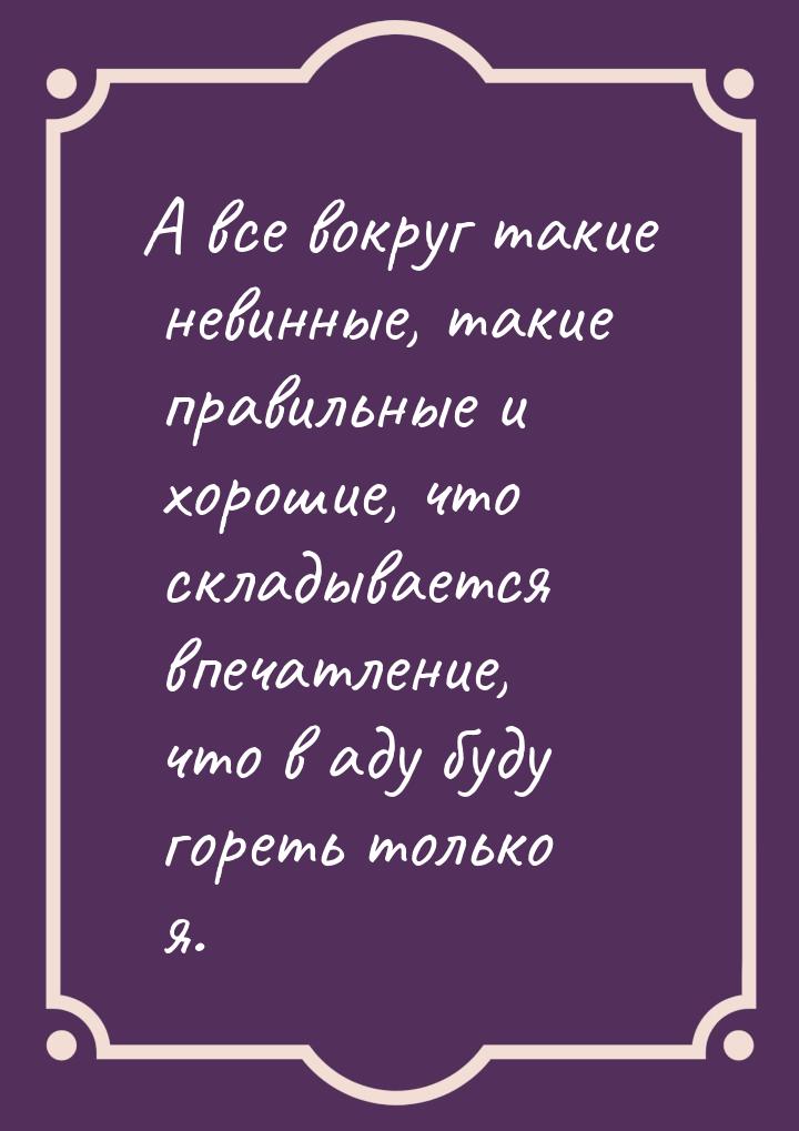 А все вокруг такие невинные, такие правильные и хорошие, что складывается впечатление, что