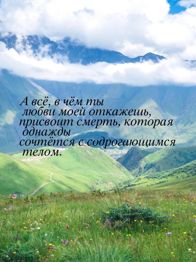 А всё, в чём ты любви моей откажешь, присвоит смерть, которая однажды сочтётся с содрогающ