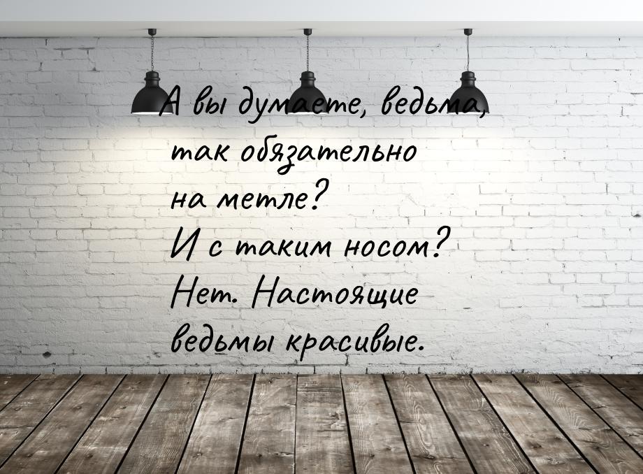 А вы думаете, ведьма, так обязательно на метле? И с таким носом? Нет. Настоящие ведьмы кра