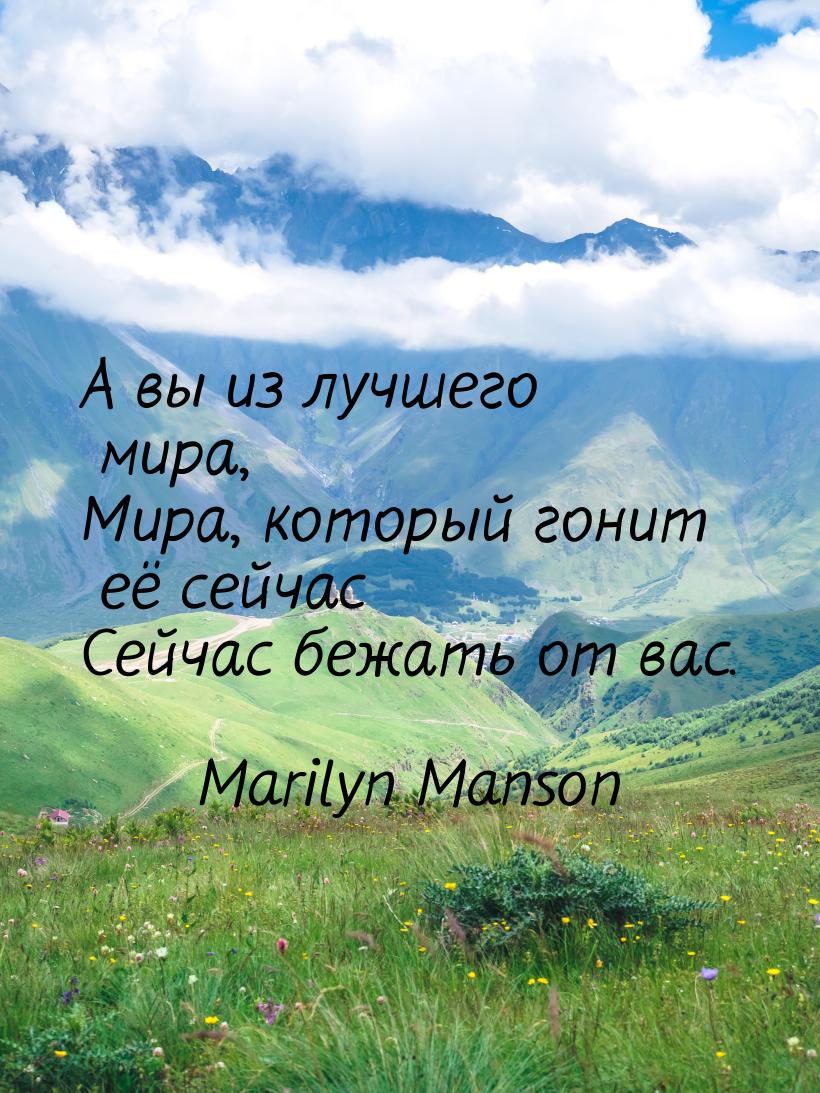 А вы из лучшего мира, Мира, который гонит её сейчас Сейчас бежать от вас.