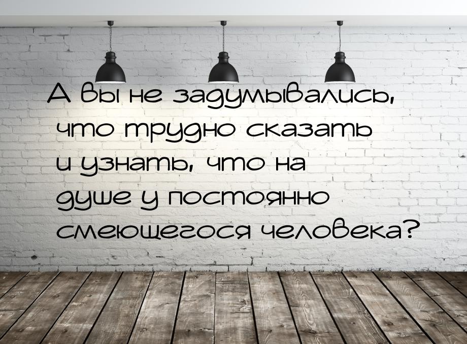 А вы не задумывались, что трудно сказать и узнать, что на душе у постоянно смеющегося чело