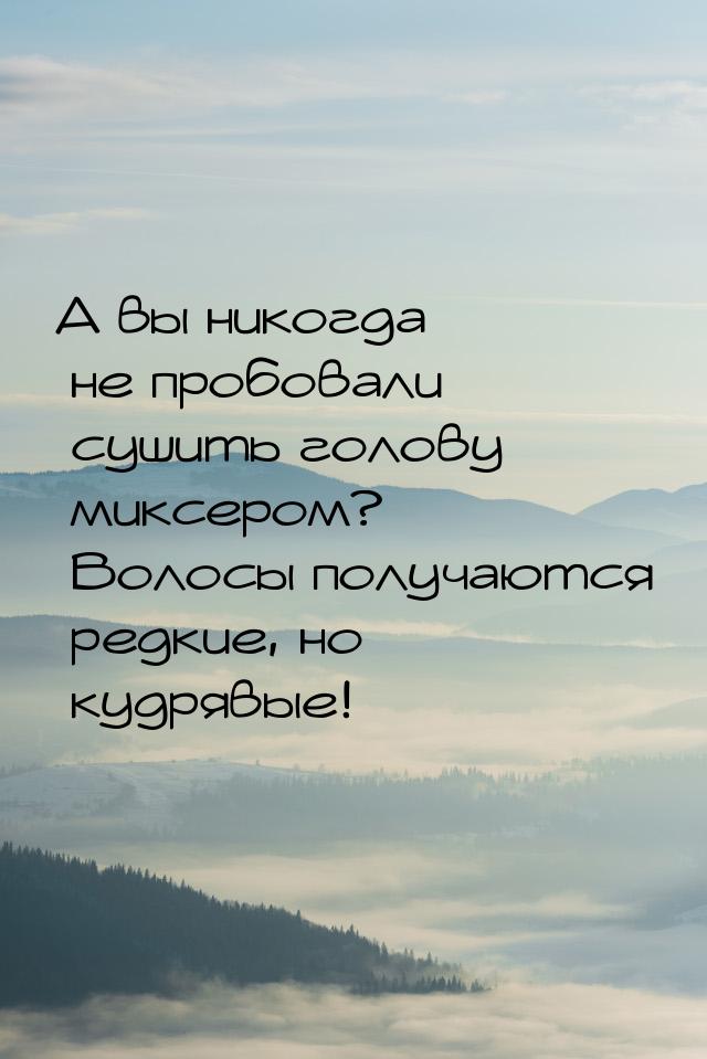 А вы никогда не пробовали сушить голову миксером? Волосы получаются редкие, но кудрявые!