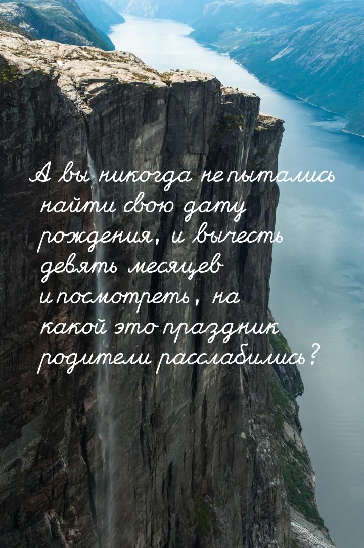 А вы никогда не пытались найти свою дату рождения, и вычесть девять месяцев и посмотреть, 