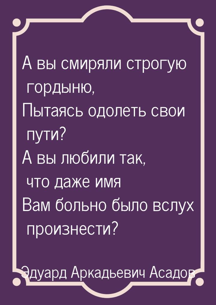 А вы смиряли строгую гордыню, Пытаясь одолеть свои пути? А вы любили так, что даже имя Вам