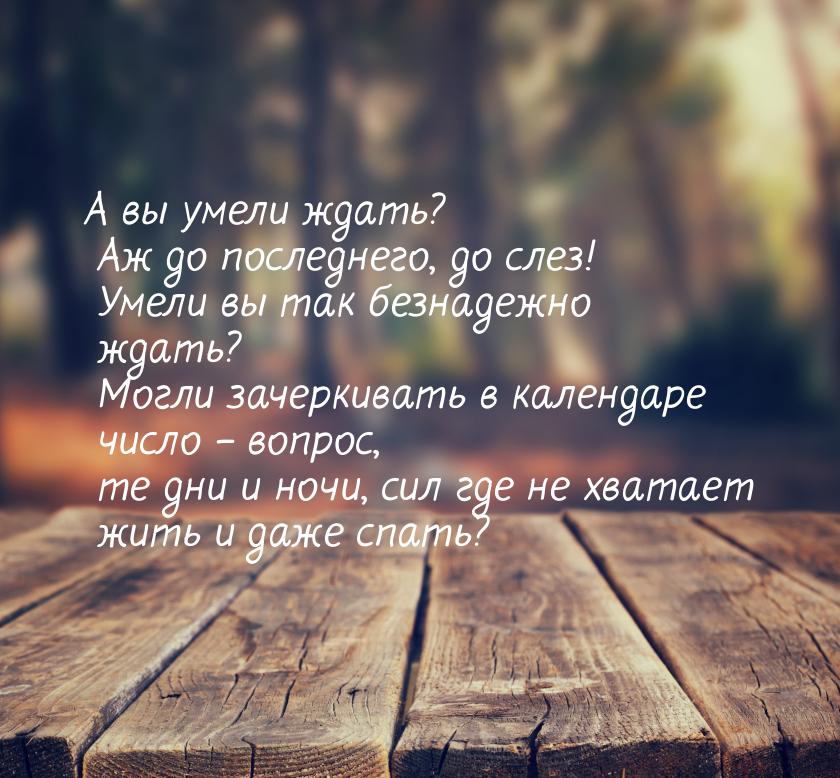 А вы умели ждать? Аж до последнего, до слез!  Умели вы так безнадежно ждать?  Могли зачерк