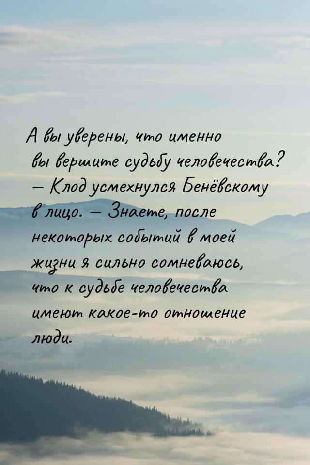 А вы уверены, что именно вы вершите судьбу человечества?  Клод усмехнулся Бенёвском