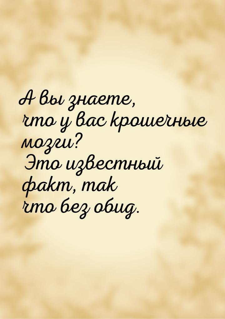 А вы знаете, что у вас крошечные мозги? Это известный факт, так что без обид.