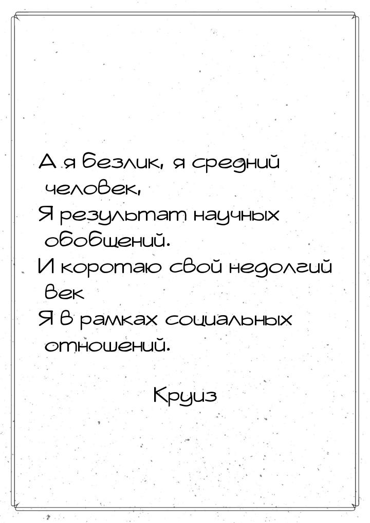 А я безлик, я средний человек, Я результат научных обобщений. И коротаю свой недолгий век 