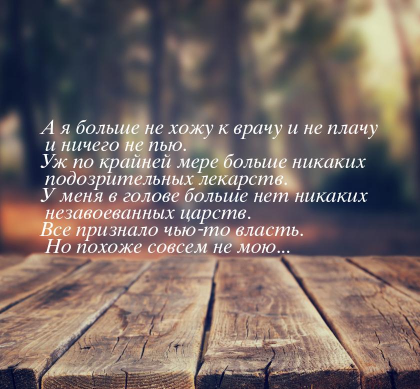 А я больше не хожу к врачу и не плачу и ничего не пью. Уж по крайней мере больше никаких п