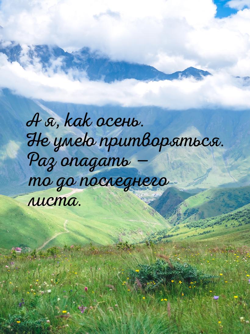 А я, как осень. Не умею притворяться. Раз опадать  то до последнего листа.