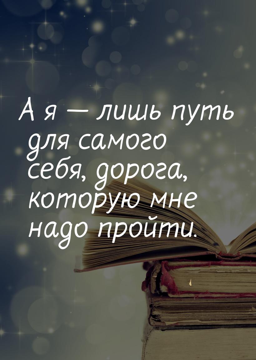 А я  лишь путь для самого себя, дорога, которую мне надо пройти.