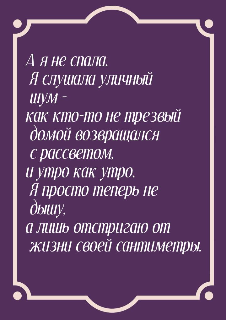 А я не спала. Я слушала уличный шум – как кто-то не трезвый домой возвращался с рассветом,