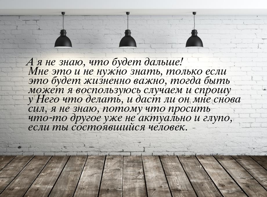 А я не знаю, что будет дальше! Мне это и не нужно знать, только если это будет жизненно ва