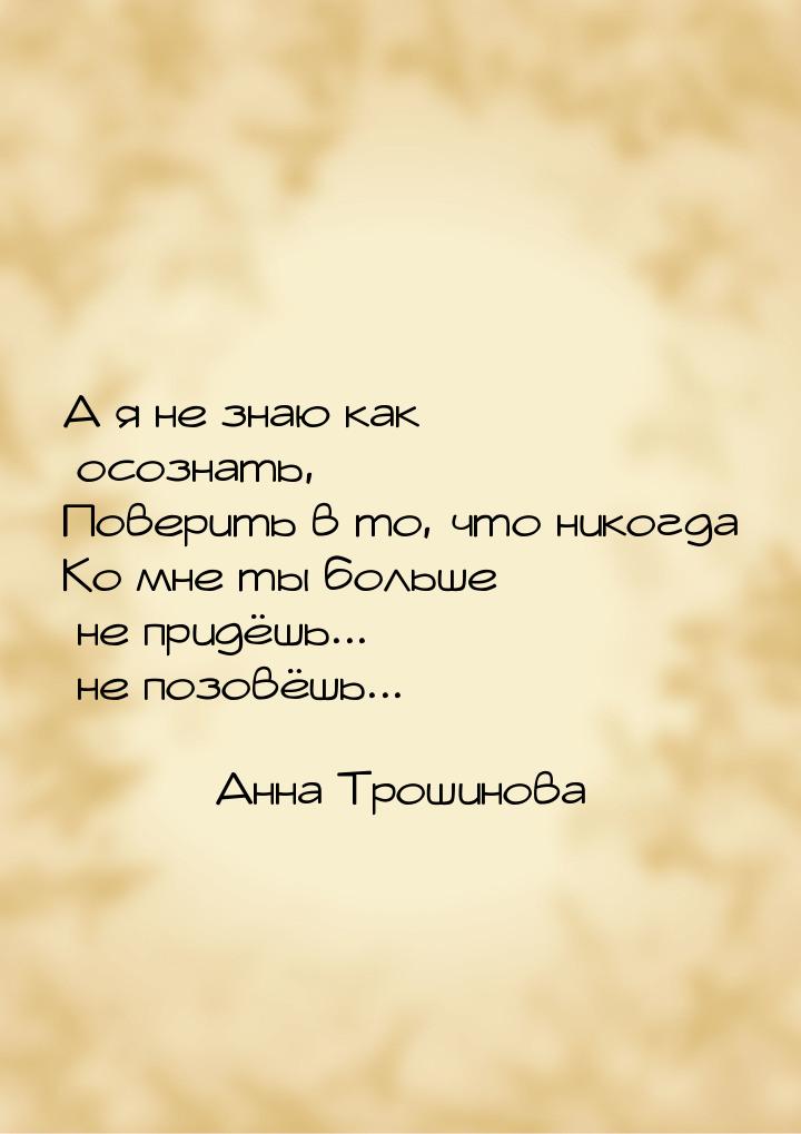 А я не знаю как осознать, Поверить в то, что никогда Ко мне ты больше не придёшь... не поз