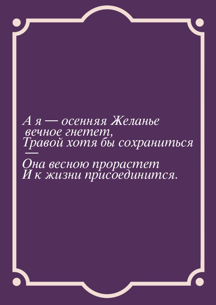 А я  осенняя Желанье вечное гнетет, Травой хотя бы сохраниться — Она весною прораст