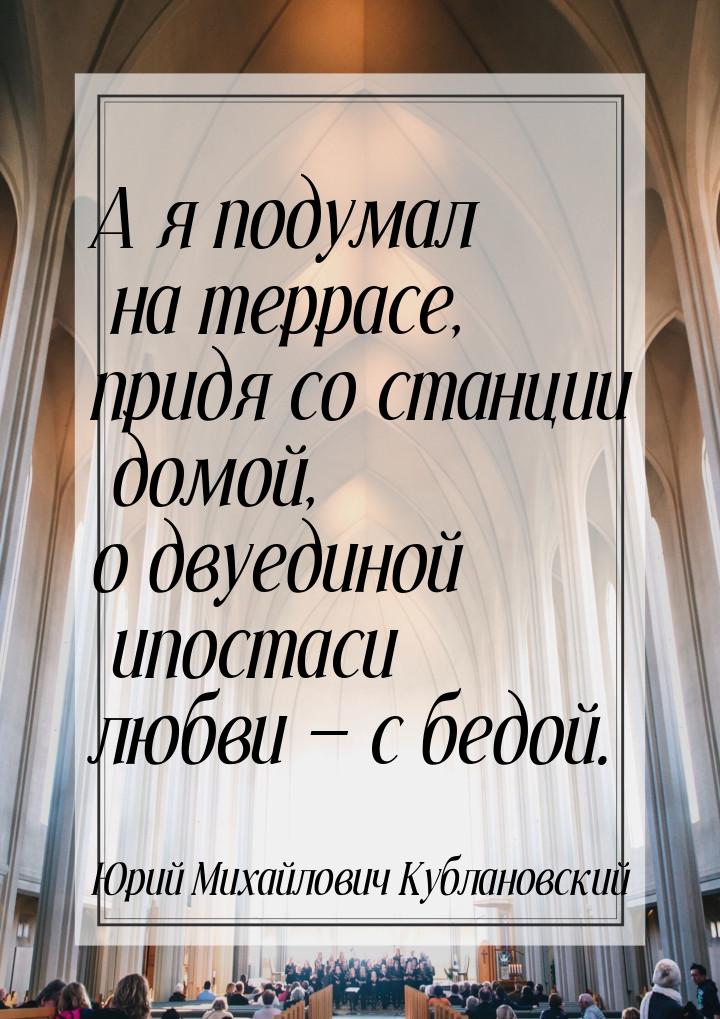 А я подумал на террасе, придя со станции домой, о двуединой ипостаси любви  с бедой