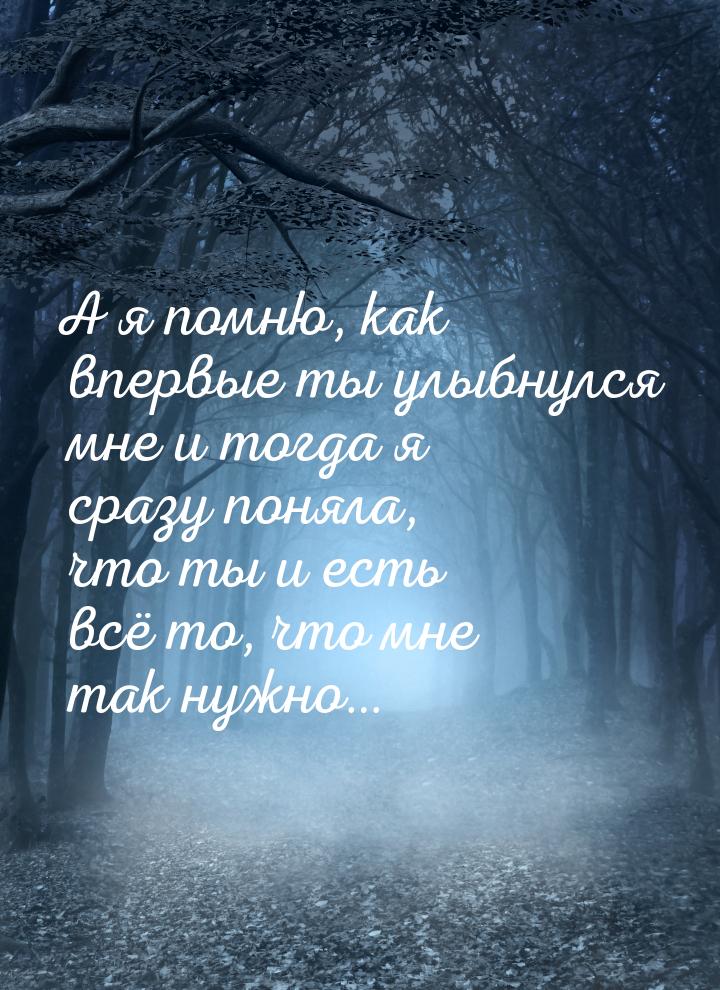 А я помню, как впервые ты улыбнулся мне и тогда я сразу поняла, что ты и есть всё то, что 