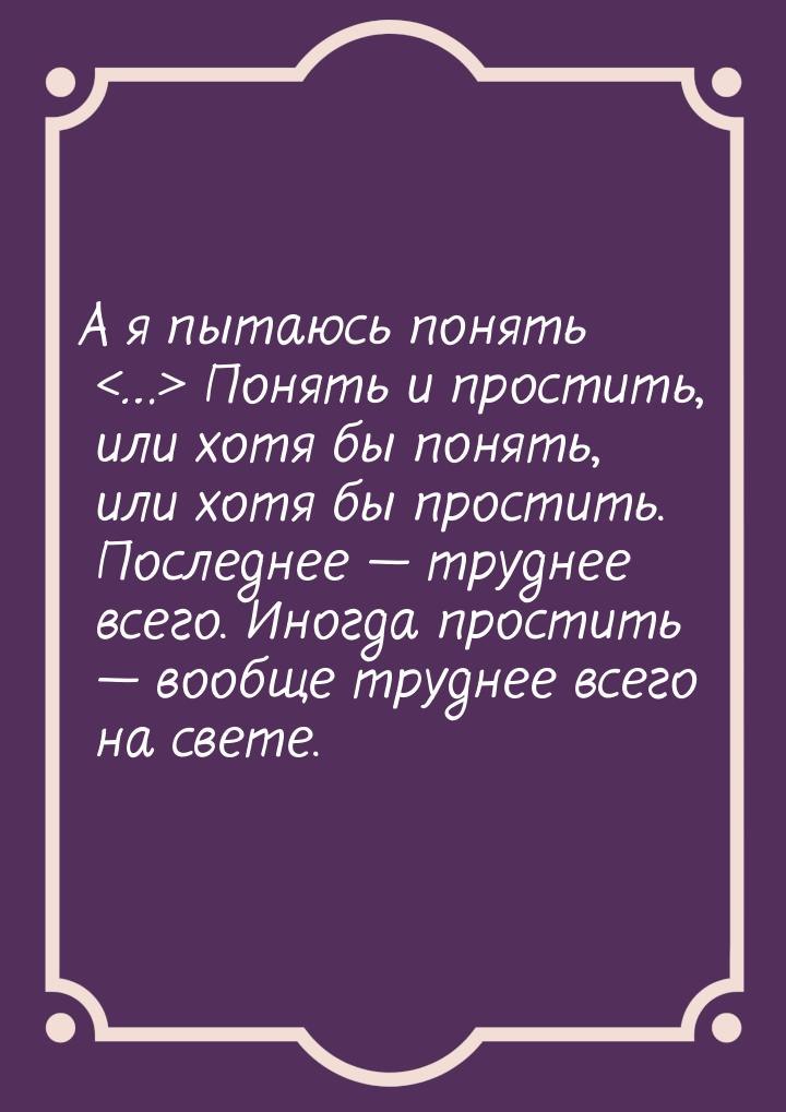 А я пытаюсь понять … Понять и простить, или хотя бы понять, или хотя бы простить. 