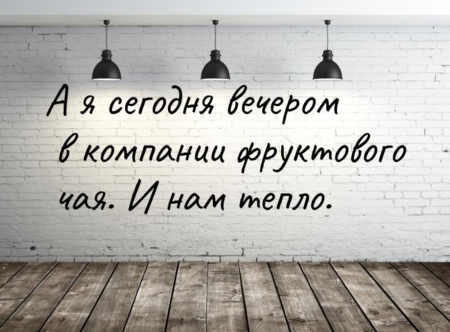 А я сегодня вечером в компании фруктового чая. И нам тепло.