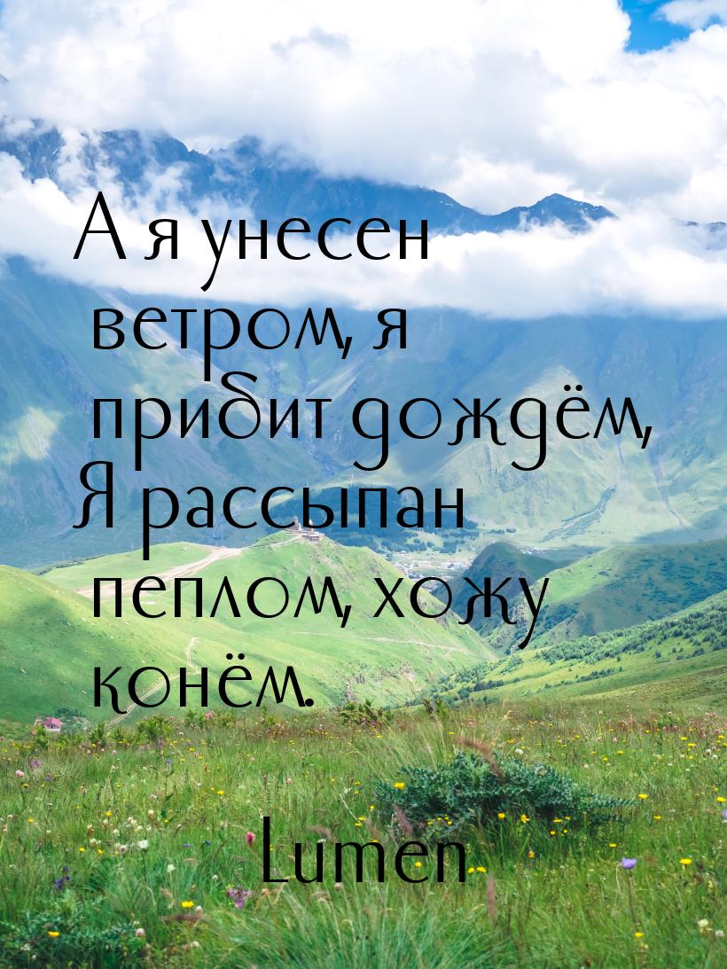 А я унесен ветром, я прибит дождём, Я рассыпан пеплом, хожу конём.