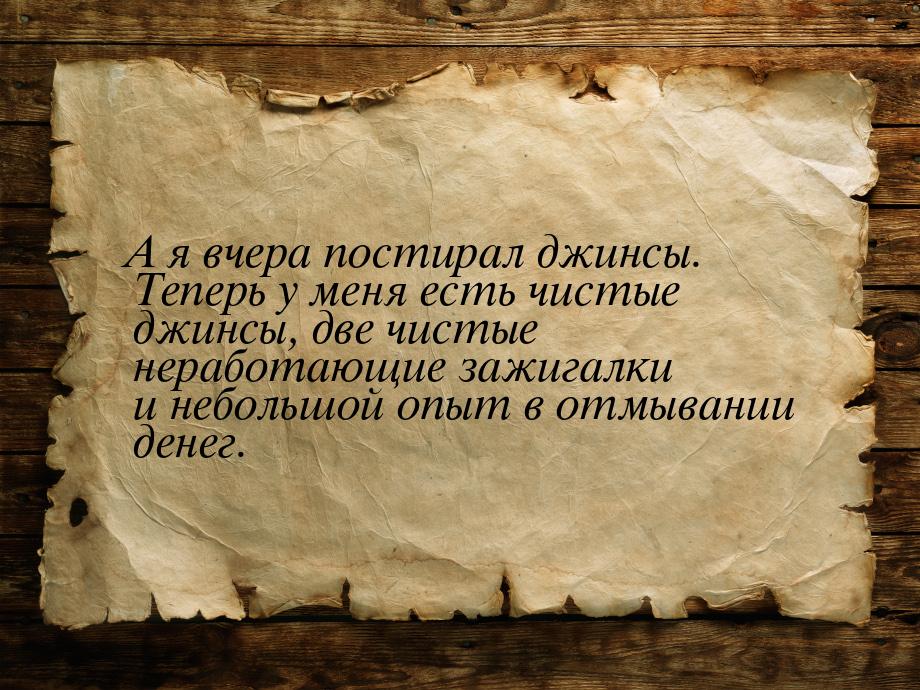 А я вчера постирал джинсы. Теперь у меня есть чистые джинсы, две чистые неработающие зажиг