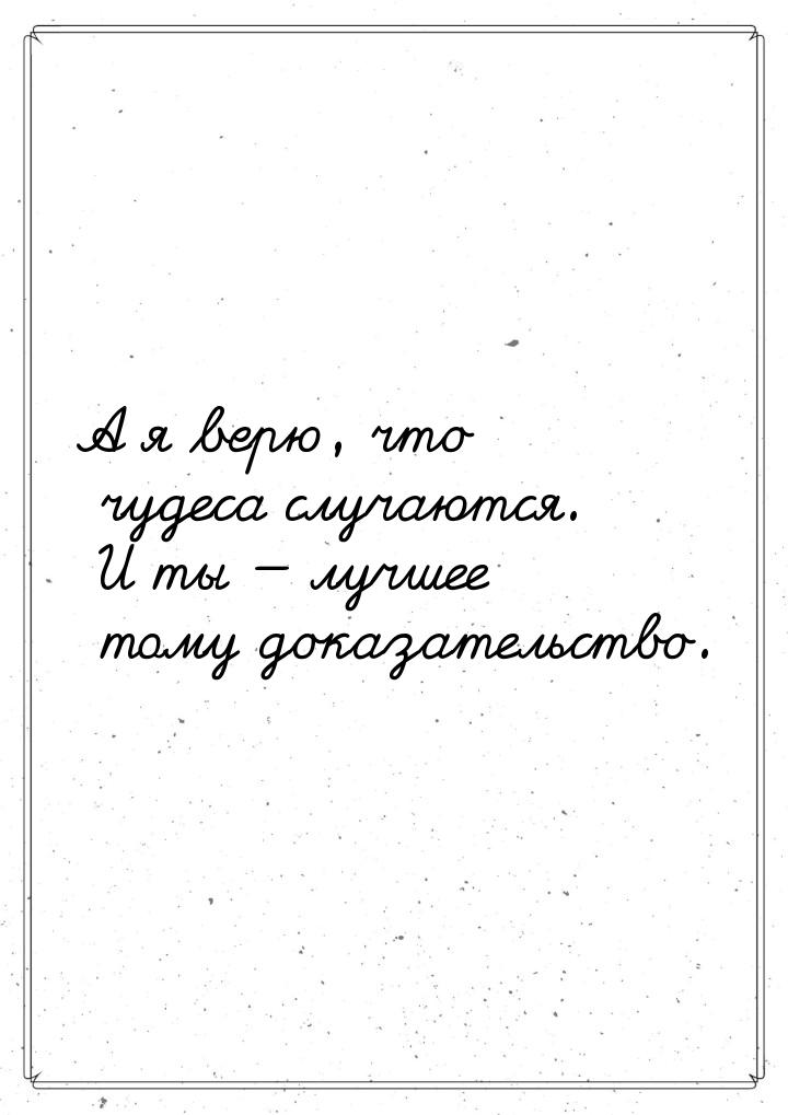 А я верю, что чудеса случаются. И ты — лучшее тому доказательство.