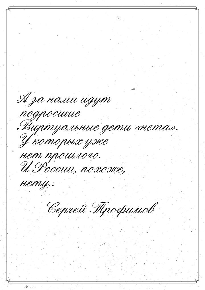 А за нами идут подросшие Виртуальные дети «нета». У которых уже нет прошлого. И России, по