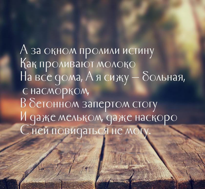 А за окном пролили истину Как проливают молоко На все дома, А я сижу — больная, с насморко