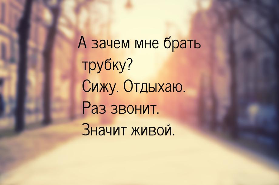 А зачем мне брать трубку? Сижу. Отдыхаю. Раз звонит. Значит живой.