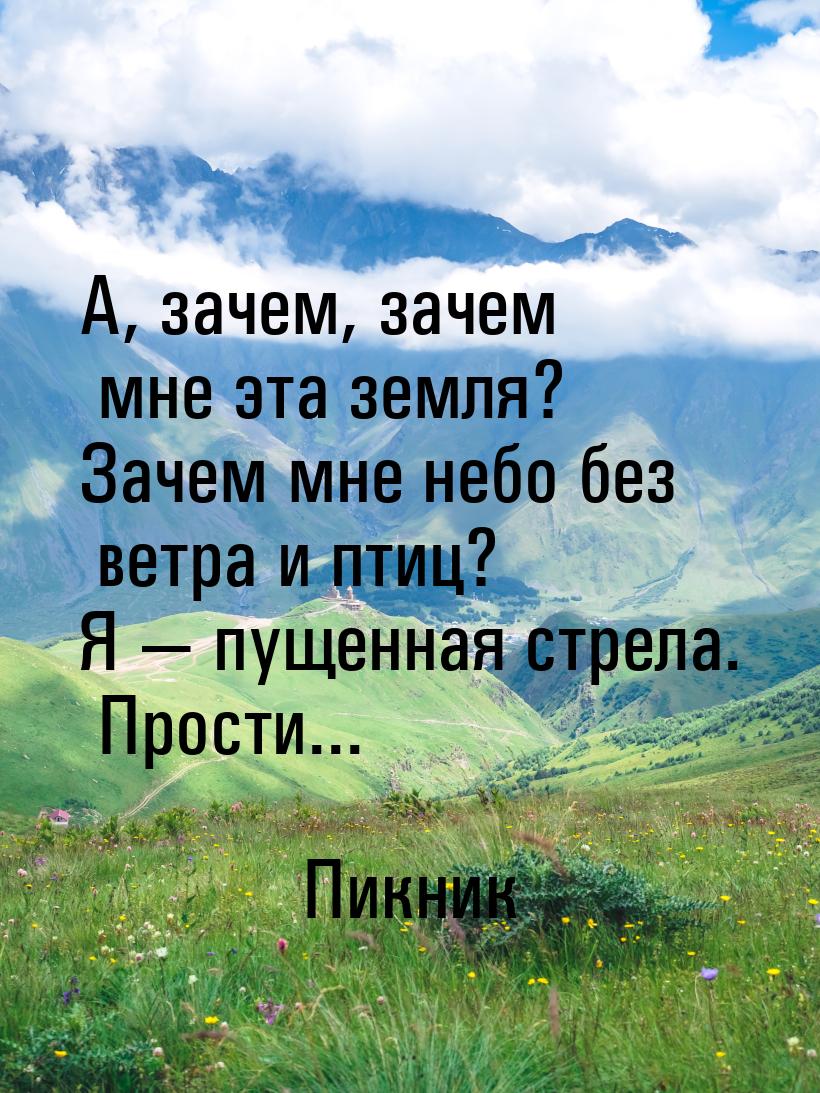 А, зачем, зачем мне эта земля? Зачем мне небо без ветра и птиц? Я  пущенная стрела.