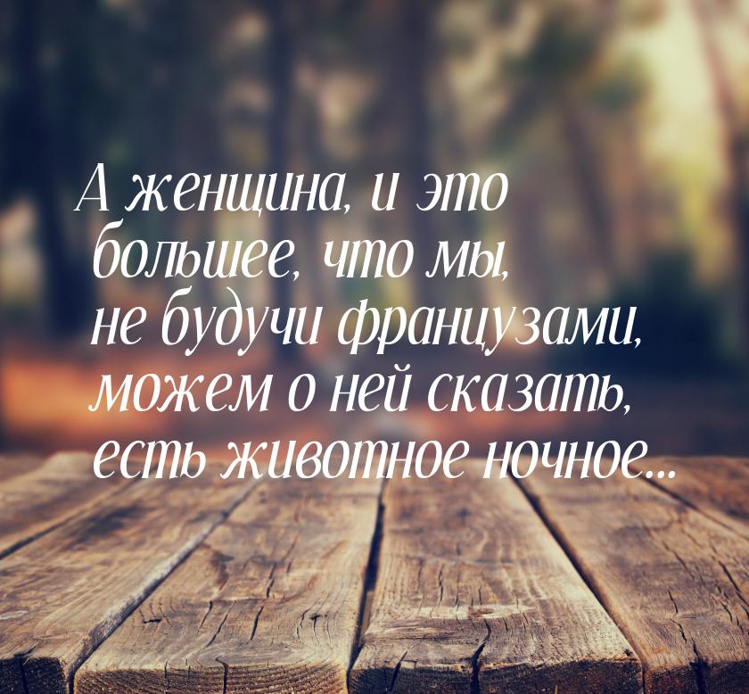 А женщина, и это большее, что мы, не будучи французами, можем о ней сказать, есть животное