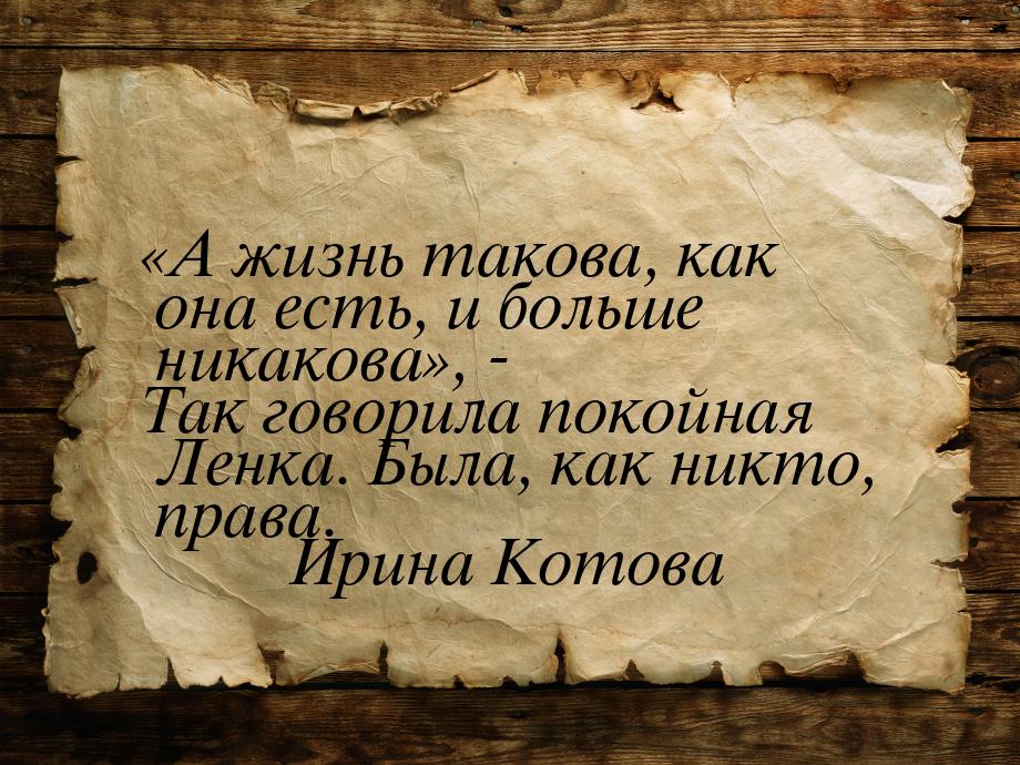 А жизнь такова, как она есть, и больше никакова, - Так говорила покойная Лен