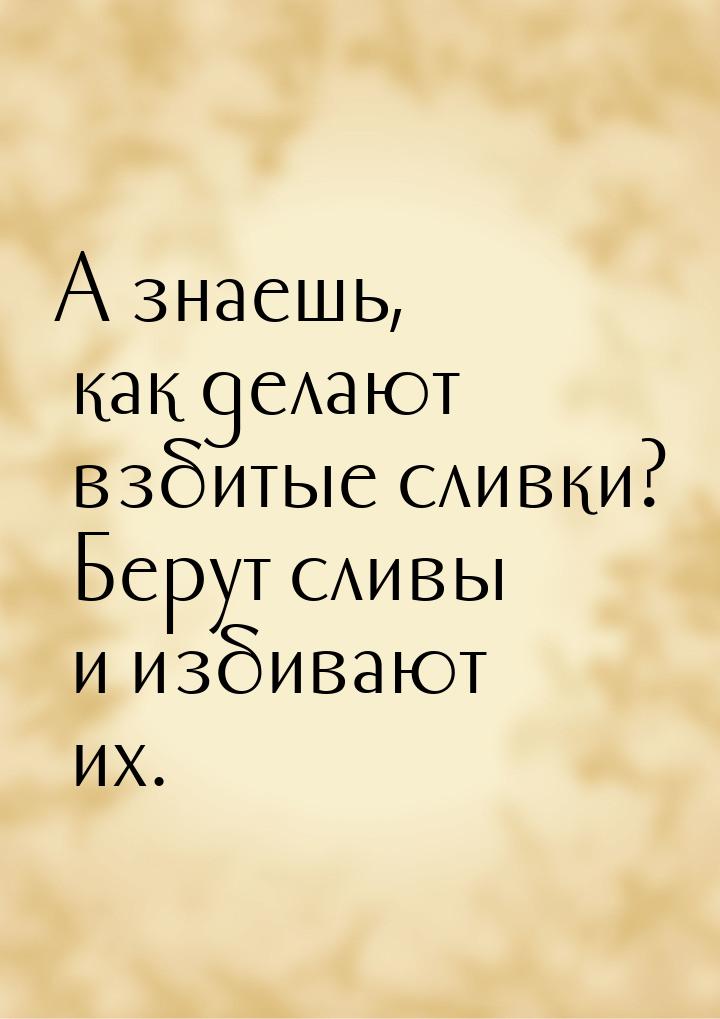 А знаешь, как делают взбитые сливки? Берут сливы и избивают их.