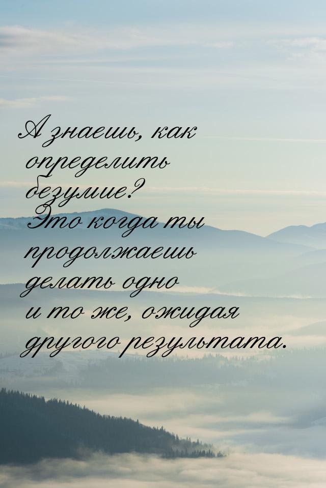 А знаешь, как определить безумие? Это когда ты продолжаешь делать одно и то же, ожидая дру