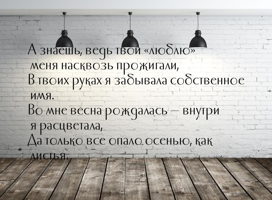 А знаешь, ведь твои люблю  меня насквозь прожигали, В твоих руках я забывала