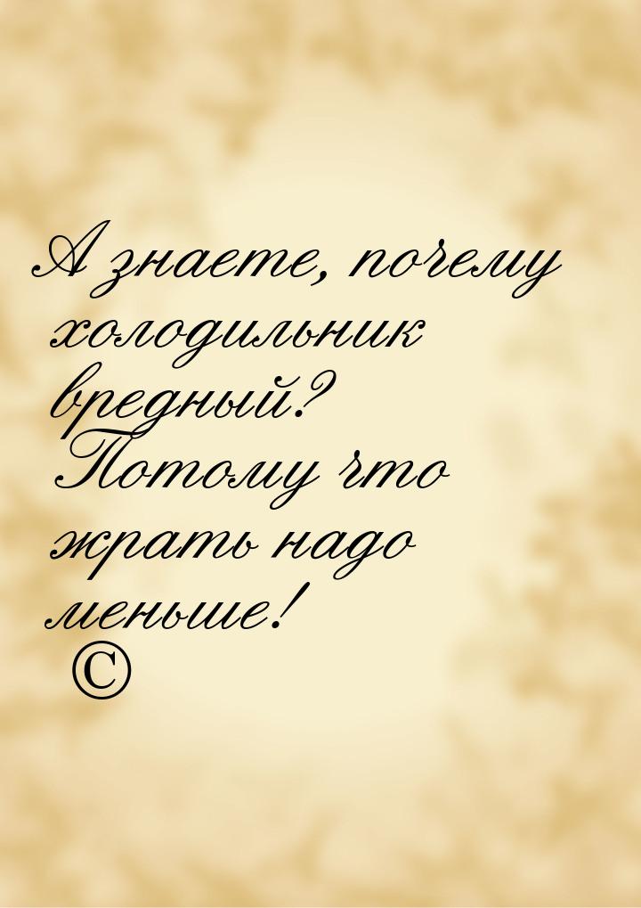 А знаете, почему холодильник вредный? Потому что жрать надо меньше! ©