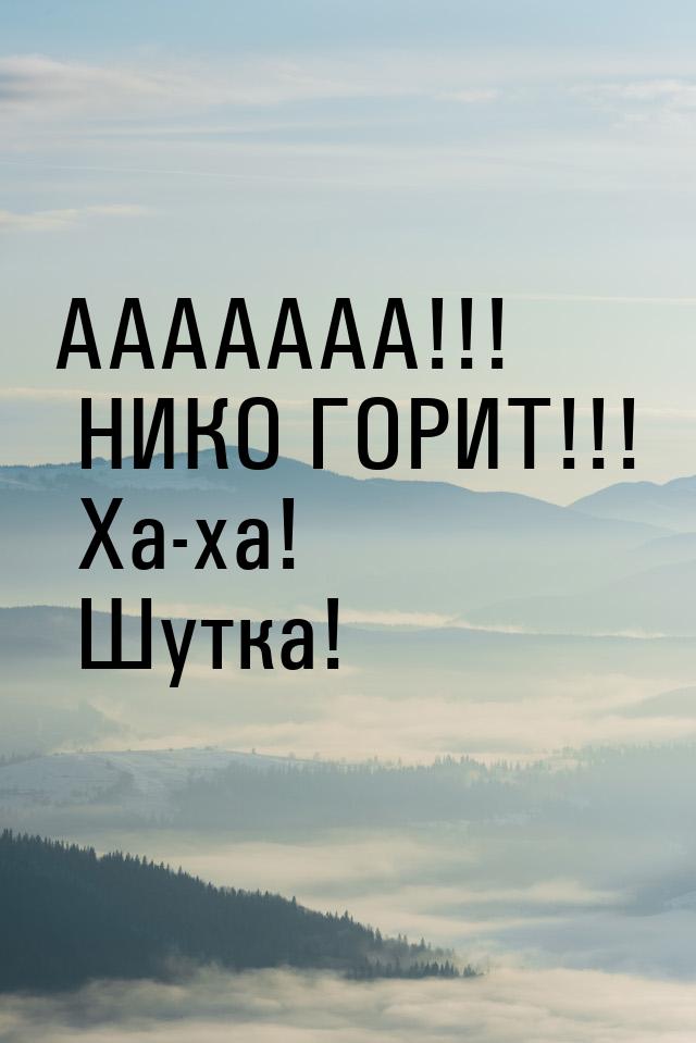 ААААААА!!! НИКО ГОРИТ!!! Ха-ха! Шутка!